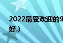 2022最受欢迎的985高校有哪些（哪些985好）