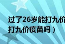 过了26岁能打九价hpv疫苗吗（过了26岁能打九价疫苗吗）