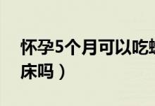 怀孕5个月可以吃螃蟹吗（怀孕5个月可以同床吗）