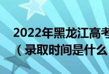 2022年黑龙江高考提前批什么时候开始录取（录取时间是什么）