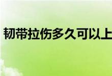 韧带拉伤多久可以上班（韧带拉伤多久能好）