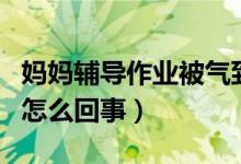 妈妈辅导作业被气到痉挛手成鸡爪（背后真相怎么回事）