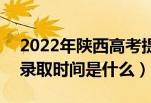 2022年陕西高考提前批什么时候开始录取（录取时间是什么）