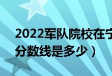 2022军队院校在宁夏军检最低分数线公布（分数线是多少）