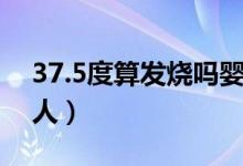 37.5度算发烧吗婴幼儿（37.5度算发烧吗大人）