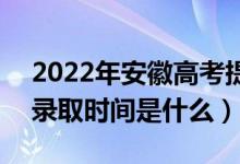 2022年安徽高考提前批什么时候开始录取（录取时间是什么）