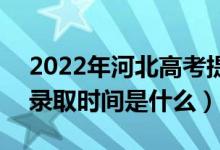 2022年河北高考提前批什么时候开始录取（录取时间是什么）