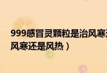 999感冒灵颗粒是治风寒还是治风热（999感冒灵颗粒是治风寒还是风热）