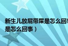 新生儿放屁带屎是怎么回事,会多久才正常（新生儿放屁带屎是怎么回事）