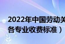 2022年中国劳动关系学院学费多少钱（一年各专业收费标准）