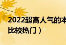 2022超高人气的本科专业有哪些（哪些专业比较热门）