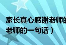 家长真心感谢老师的话很朴实（家长真心感谢老师的一句话）