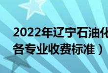 2022年辽宁石油化工大学学费多少钱（一年各专业收费标准）