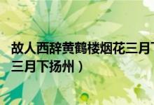 故人西辞黄鹤楼烟花三月下扬州翻译（故人西辞黄鹤楼 烟花三月下扬州）