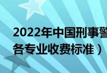 2022年中国刑事警察学院学费多少钱（一年各专业收费标准）