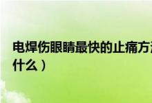 电焊伤眼睛最快的止痛方法（电焊打眼睛的最快解痛方法是什么）