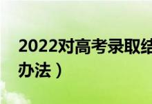 2022对高考录取结果有疑问怎么办（有哪些办法）