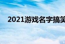 2021游戏名字搞笑（比较幽默的游戏名）