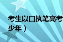 考生以口执笔高考超二本线12分（点赞励志少年）