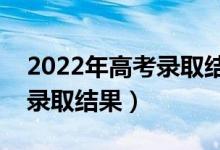 2022年高考录取结果查询方式（高考几天出录取结果）