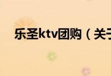 乐圣ktv团购（关于乐圣ktv团购的介绍）