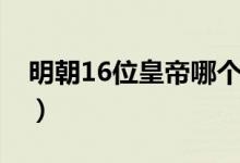 明朝16位皇帝哪个最好（明朝16位皇帝列表）