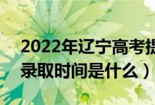 2022年辽宁高考提前批什么时候开始录取（录取时间是什么）