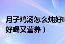 月子鸡汤怎么炖好喝又简单（月子鸡汤怎么炖好喝又营养）