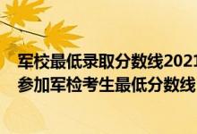 军校最低录取分数线2021贵州（2022军队院校在贵州招生参加军检考生最低分数线）