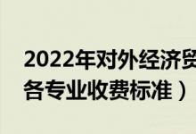 2022年对外经济贸易大学学费多少钱（一年各专业收费标准）