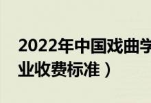 2022年中国戏曲学院学费多少钱（一年各专业收费标准）