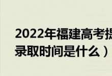 2022年福建高考提前批什么时候开始录取（录取时间是什么）