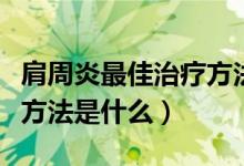 肩周炎最佳治疗方法用艾灸（肩周炎最佳治疗方法是什么）