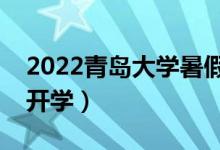 2022青岛大学暑假放假时间安排（什么时候开学）