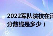 2022军队院校在河南军检最低分数线公布（分数线是多少）