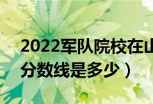 2022军队院校在山东军检最低分数线公布（分数线是多少）