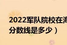 2022军队院校在海南军检最低分数线公布（分数线是多少）