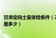 甘肃定向士官体检条件（2022甘肃定向培养军士体检分数线是多少）