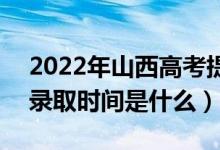 2022年山西高考提前批什么时候开始录取（录取时间是什么）