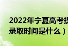 2022年宁夏高考提前批什么时候开始录取（录取时间是什么）