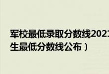 军校最低录取分数线2021河北（2022各军校在河北军检招生最低分数线公布）