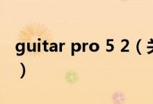 guitar pro 5 2（关于guitar pro 5 2的介绍）