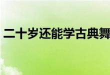 二十岁还能学古典舞吗（二十岁还能长高么）