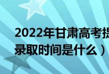 2022年甘肃高考提前批什么时候开始录取（录取时间是什么）