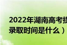 2022年湖南高考提前批什么时候开始录取（录取时间是什么）