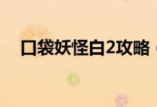 口袋妖怪白2攻略（口袋妖怪白2怎么玩）