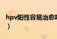 hpv阳性容易治愈吗（高危hvp阳性能治好吗）