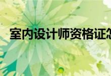 室内设计师资格证怎么考（如何申报考试）