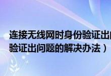 连接无线网时身份验证出问题怎么解决（连接无线网时身份验证出问题的解决办法）