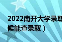 2022南开大学录取时间及查询入口（什么时候能查录取）